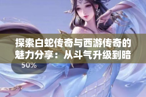 探索白蛇传奇与西游传奇的魅力分享：从斗气升级到暗域的全新体验解析