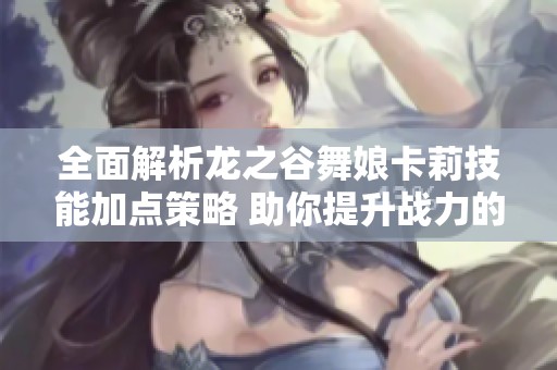 全面解析龙之谷舞娘卡莉技能加点策略 助你提升战力的最佳方案