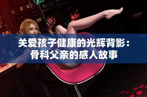 关爱孩子健康的光辉背影：骨科父亲的感人故事