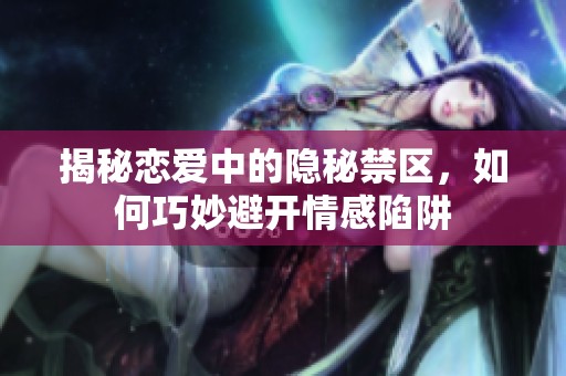 揭秘恋爱中的隐秘禁区，如何巧妙避开情感陷阱