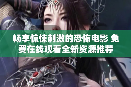 畅享惊悚刺激的恐怖电影 免费在线观看全新资源推荐
