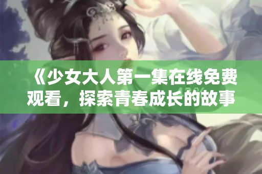 《少女大人第一集在线免费观看，探索青春成长的故事》