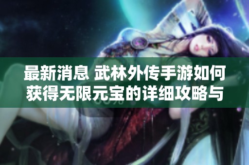 最新消息 武林外传手游如何获得无限元宝的详细攻略与秘籍分享