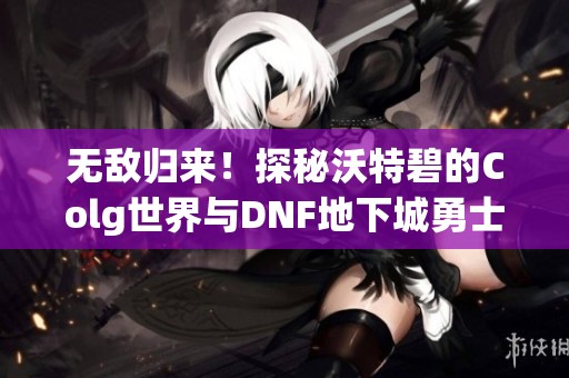 无敌归来！探秘沃特碧的Colg世界与DNF地下城勇士的奇幻冒险之旅