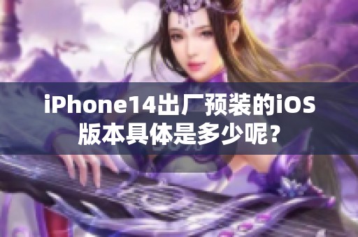 iPhone14出厂预装的iOS版本具体是多少呢？