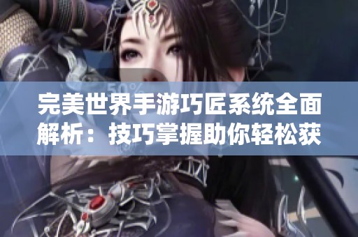 完美世界手游巧匠系统全面解析：技巧掌握助你轻松获利，快速实现财富梦想