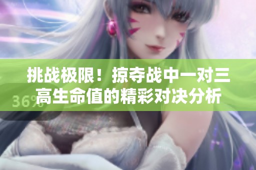 挑战极限！掠夺战中一对三高生命值的精彩对决分析