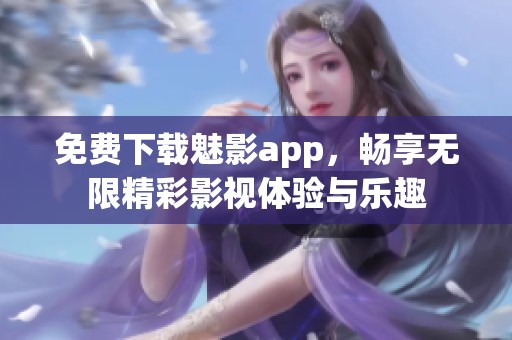 免费下载魅影app，畅享无限精彩影视体验与乐趣