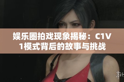娱乐圈拍戏现象揭秘：C1V1模式背后的故事与挑战