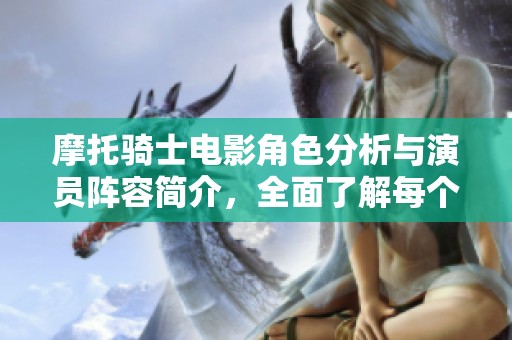 摩托骑士电影角色分析与演员阵容简介，全面了解每个角色背后的故事与演员表现