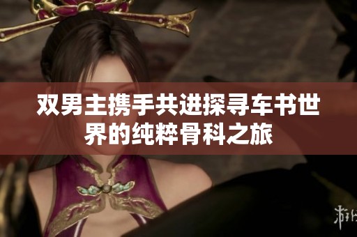 双男主携手共进探寻车书世界的纯粹骨科之旅
