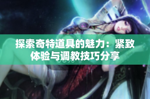 探索奇特道具的魅力：紧致体验与调教技巧分享