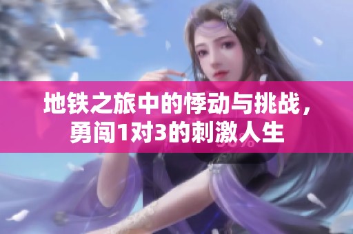 地铁之旅中的悸动与挑战，勇闯1对3的刺激人生