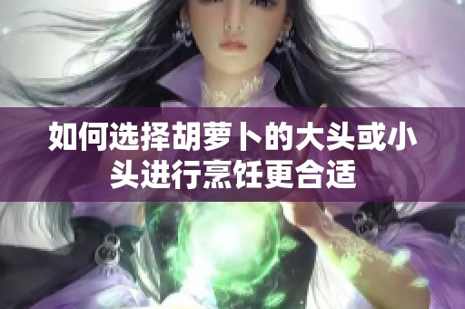 如何选择胡萝卜的大头或小头进行烹饪更合适