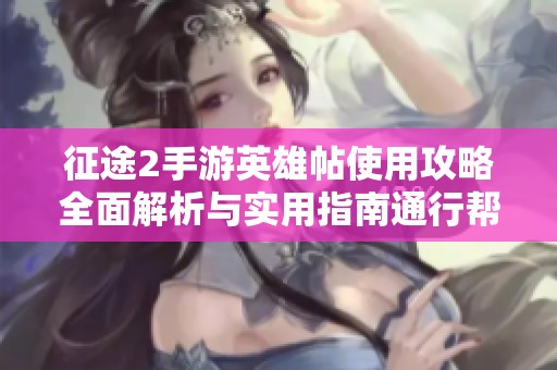 征途2手游英雄帖使用攻略全面解析与实用指南通行帮游戏网带你深入了解