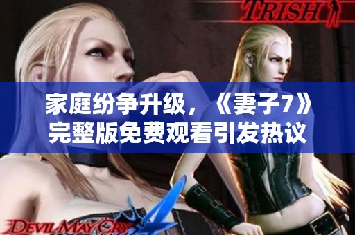 家庭纷争升级，《妻子7》完整版免费观看引发热议