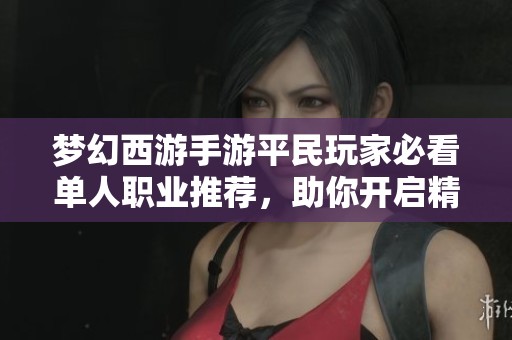梦幻西游手游平民玩家必看单人职业推荐，助你开启精彩冒险之旅