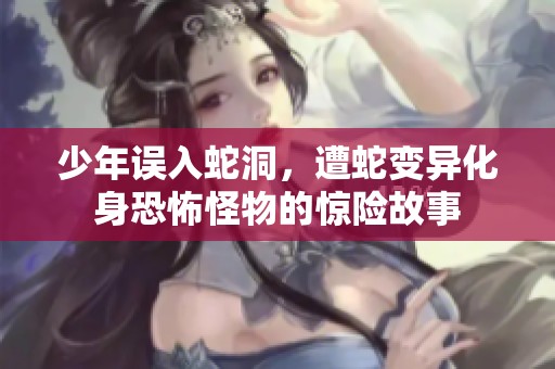 少年误入蛇洞，遭蛇变异化身恐怖怪物的惊险故事