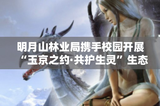 明月山林业局携手校园开展“玉京之约·共护生灵”生态保护主题活动