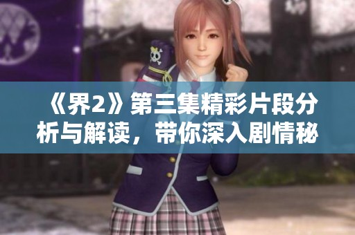 《界2》第三集精彩片段分析与解读，带你深入剧情秘辛