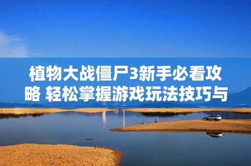 植物大战僵尸3新手必看攻略 轻松掌握游戏玩法技巧与策略解析