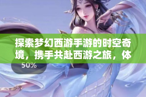 探索梦幻西游手游的时空奇境，携手共赴西游之旅，体验三界无限精彩