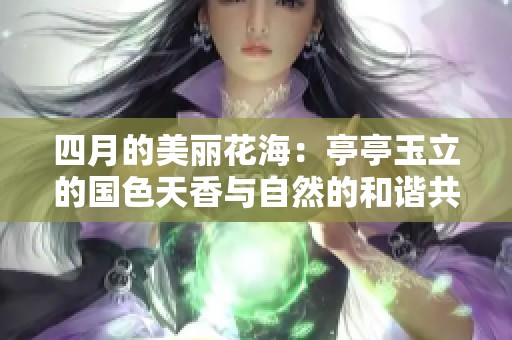 四月的美丽花海：亭亭玉立的国色天香与自然的和谐共鸣
