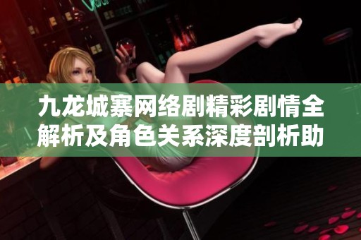 九龙城寨网络剧精彩剧情全解析及角色关系深度剖析助你了解这部热剧的魅力所在