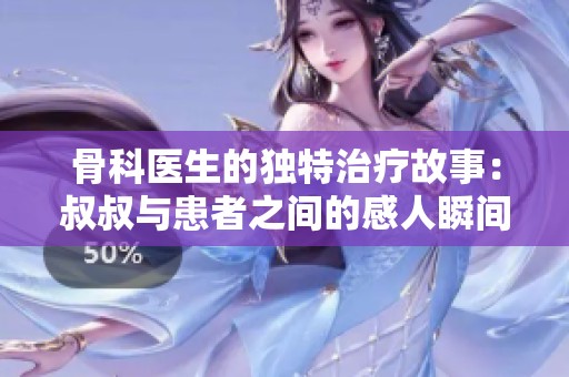 骨科医生的独特治疗故事：叔叔与患者之间的感人瞬间