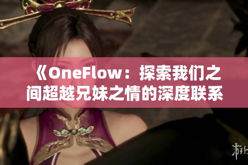 《OneFlow：探索我们之间超越兄妹之情的深度联系》