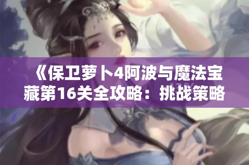 《保卫萝卜4阿波与魔法宝藏第16关全攻略：挑战策略与高分技巧分享》