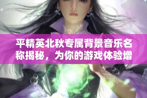 平精英北秋专属背景音乐名称揭秘，为你的游戏体验增添新色彩
