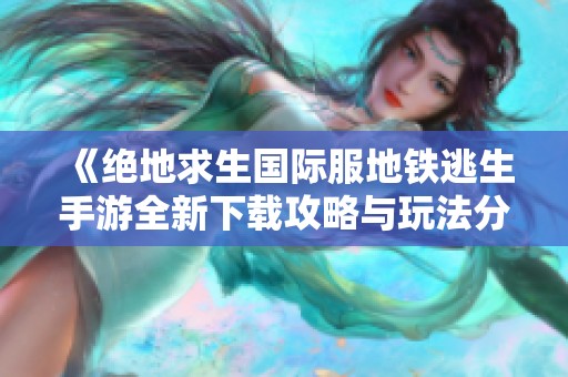 《绝地求生国际服地铁逃生手游全新下载攻略与玩法分享》