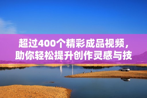 超过400个精彩成品视频，助你轻松提升创作灵感与技巧
