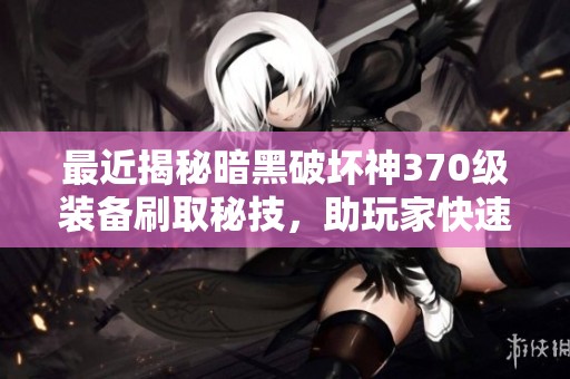 最近揭秘暗黑破坏神370级装备刷取秘技，助玩家快速解锁最佳装备获取途径！
