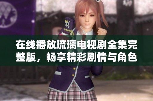 在线播放琉璃电视剧全集完整版，畅享精彩剧情与角色魅力
