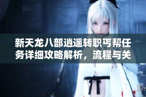 新天龙八部逍遥转职丐帮任务详细攻略解析，流程与关键点一网打尽！