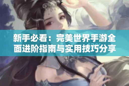 新手必看：完美世界手游全面进阶指南与实用技巧分享，帮助你轻松掌握游戏精髓