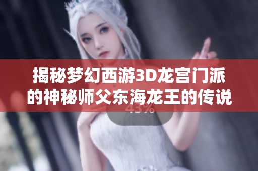 揭秘梦幻西游3D龙宫门派的神秘师父东海龙王的传说与特色玩法