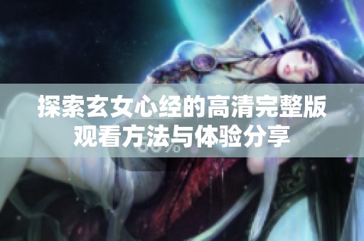 探索玄女心经的高清完整版观看方法与体验分享