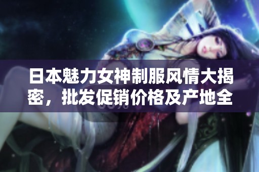 日本魅力女神制服风情大揭密，批发促销价格及产地全面解析