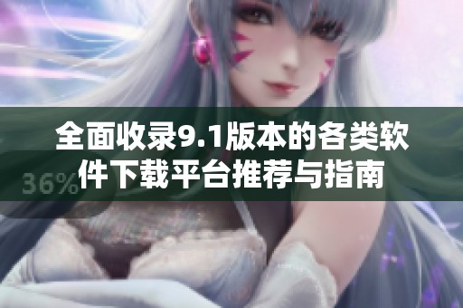 全面收录9.1版本的各类软件下载平台推荐与指南
