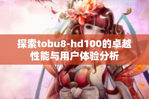 探索tobu8-hd100的卓越性能与用户体验分析
