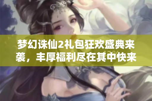 梦幻诛仙2礼包狂欢盛典来袭，丰厚福利尽在其中快来领取属于你的惊喜奖励！