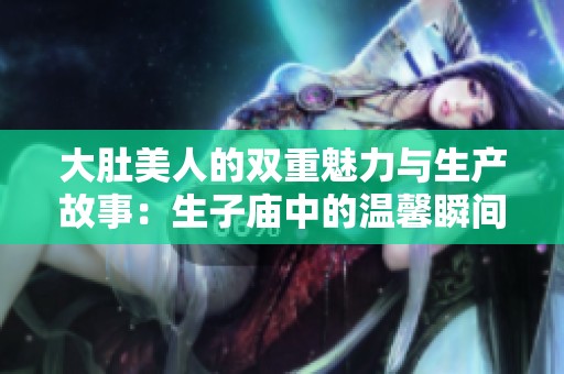 大肚美人的双重魅力与生产故事：生子庙中的温馨瞬间