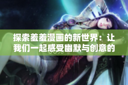 探索羞羞漫画的新世界：让我们一起感受幽默与创意的碰撞