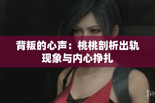 背叛的心声：桃桃剖析出轨现象与内心挣扎