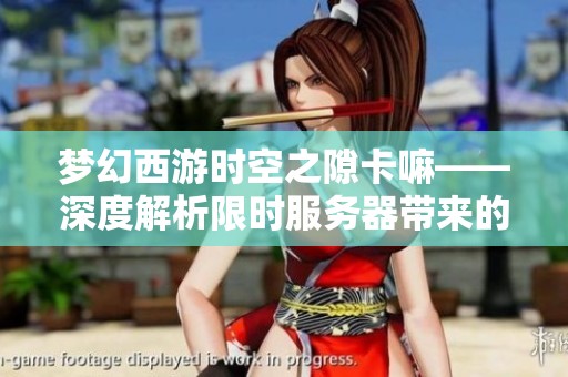梦幻西游时空之隙卡嘛——深度解析限时服务器带来的无限乐趣与独特体验