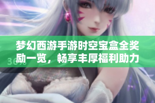梦幻西游手游时空宝盒全奖励一览，畅享丰厚福利助力玩家体验游戏乐趣