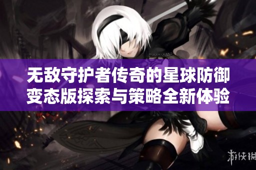 无敌守护者传奇的星球防御变态版探索与策略全新体验尽在优遵游戏网